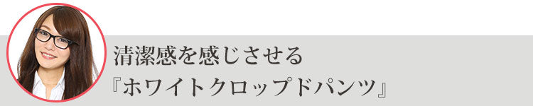 清潔感を感じさせる『ホワイトクロップドパンツ』