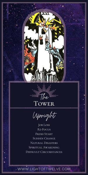 Free Printable Images to help you read tarot of the upright Tower tarot meaning - the sixteenth card of the Major Arcana. The keywords are Job Loss, Re-Focus, Fresh Start, Sudden Change, Natural Disasters, Spiritual Awakening, Difficult Circumstances, sudden illness