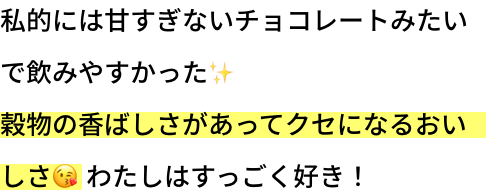 私的には甘すぎないチョコレートみたいで飲みやすかった。穀物の香ばしさがあってクセになるおいしさ。わたしはすっごく好き！