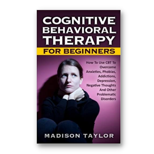 Cognitive Behavioral Therapy For Beginners: How To Use CBT To Overcome Anxieties, Phobias, Addictions, Depression, Negative Thoughts, And Other Problematic Disorders