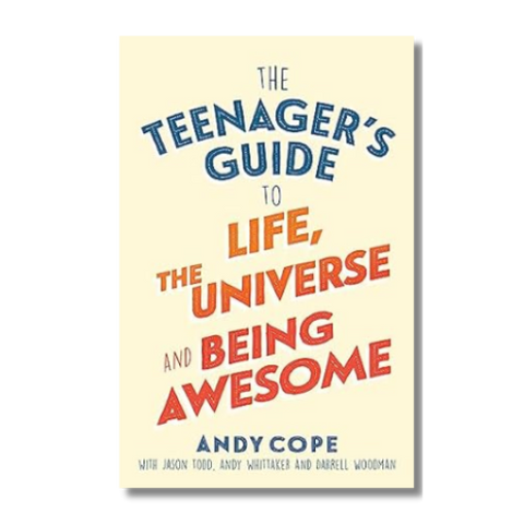 The Teenager’s Guide to Life, the Universe, and Being Awesome: Super-Charge Your Life by Andy Cope