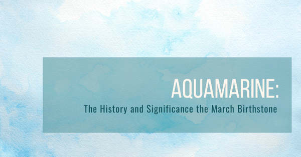 Aquamarine - The history, symbolism, and significance of the March Birthstone