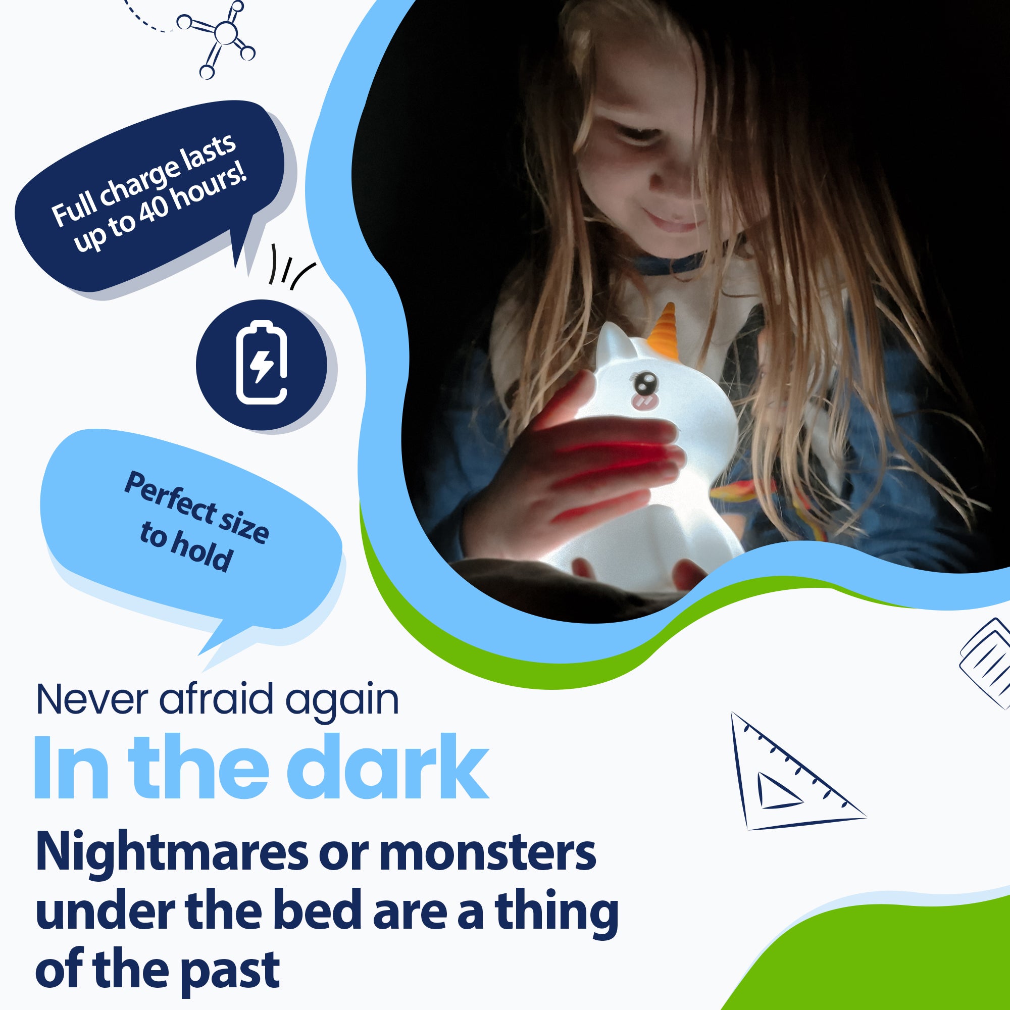 Never be afraid of the dark again - Nightmares or monsters under the bed are a thing of the past - Lasts up to 40 hours - Perfect size to hold