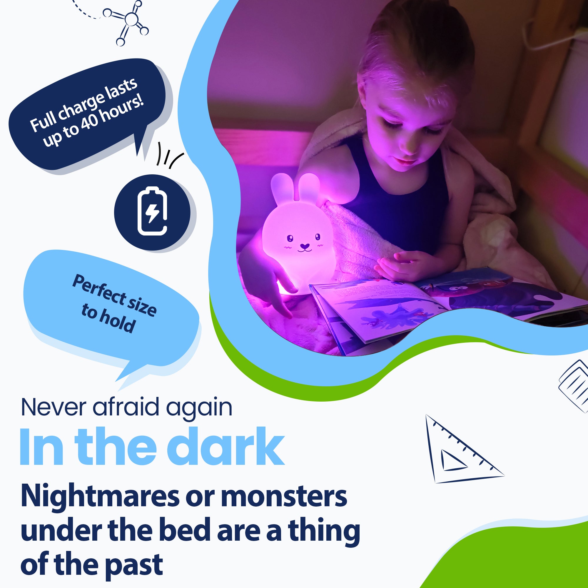 Never be afraid of the dark again - Nightmares or monsters under the bed are a thing of the past - Lasts up to 40 hours - Perfect size to hold