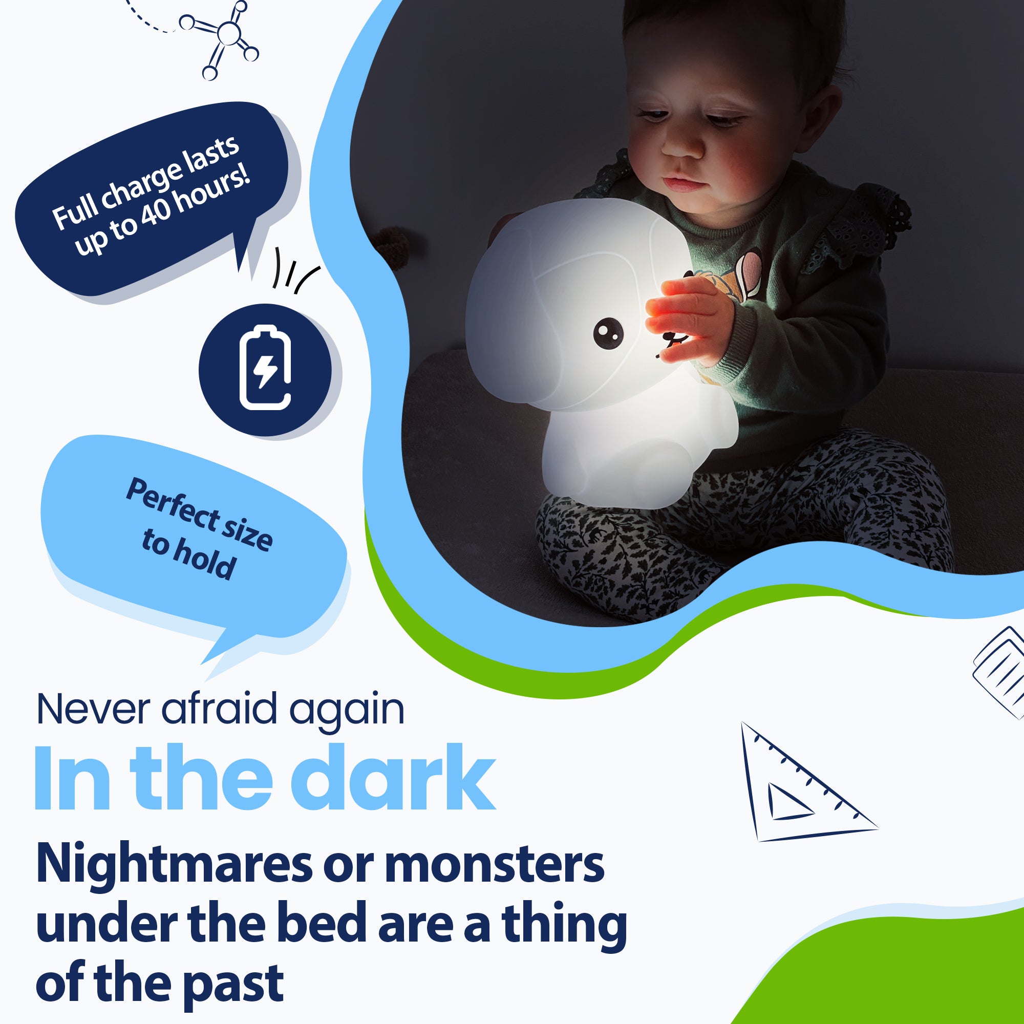 Never be afraid of the dark again - Nightmares or monsters under the bed are a thing of the past - Lasts up to 40 hours - Perfect size to hold