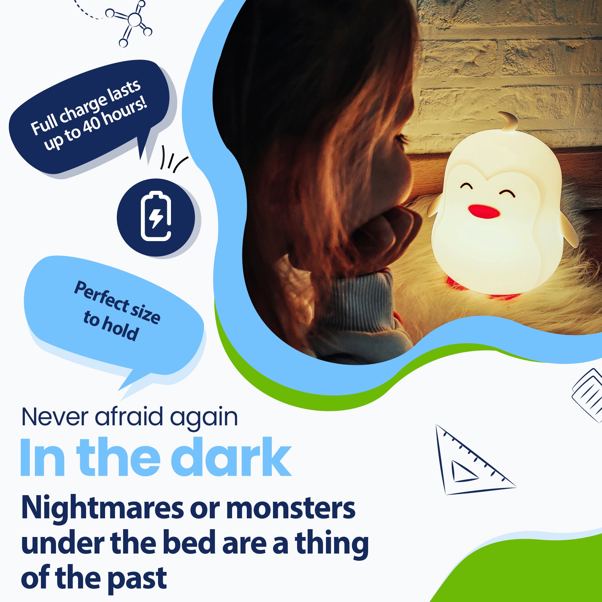 Never be afraid of the dark again - Nightmares or monsters under the bed are a thing of the past - Lasts up to 40 hours - Perfect size to hold