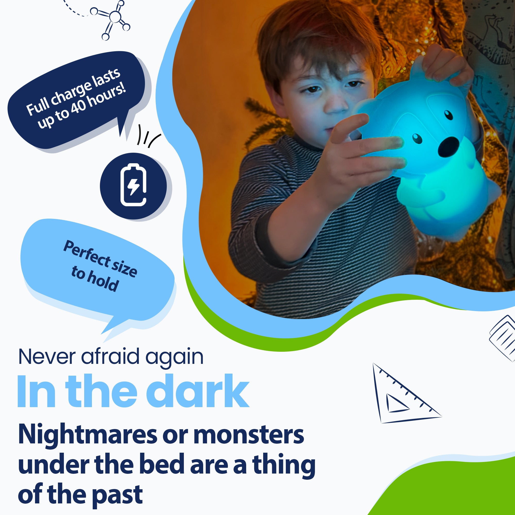 Never be afraid of the dark again - Nightmares or monsters under the bed are a thing of the past - Lasts up to 40 hours - Perfect size to hold