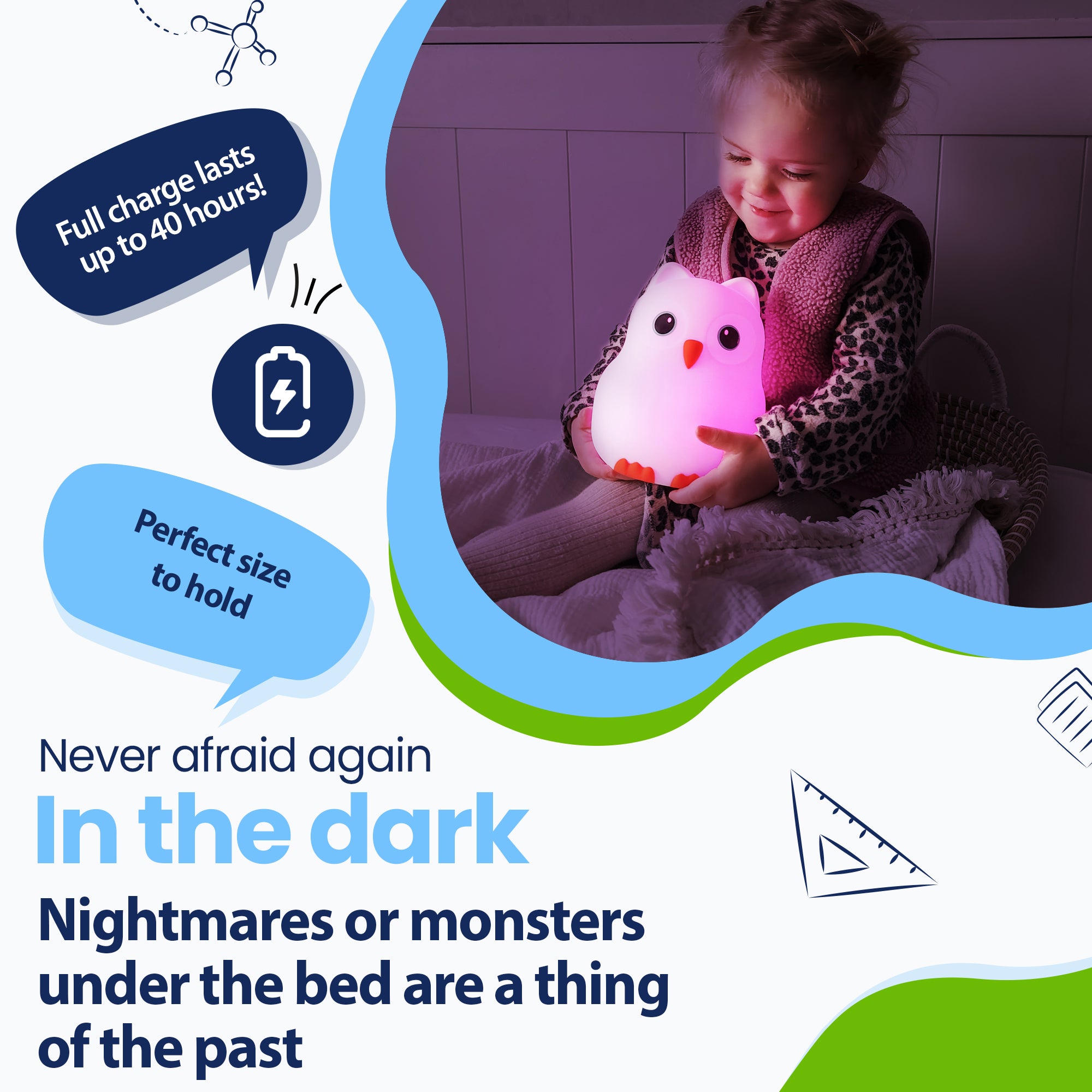 Never be afraid of the dark again - Nightmares or monsters under the bed are a thing of the past - Lasts up to 40 hours - Perfect size to hold