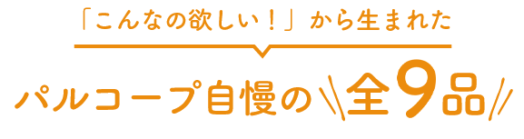 「こんなの欲しい!」から生まれたパルコープ自慢の全9品