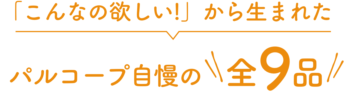 「こんなの欲しい!」から生まれたパルコープ自慢の全9品