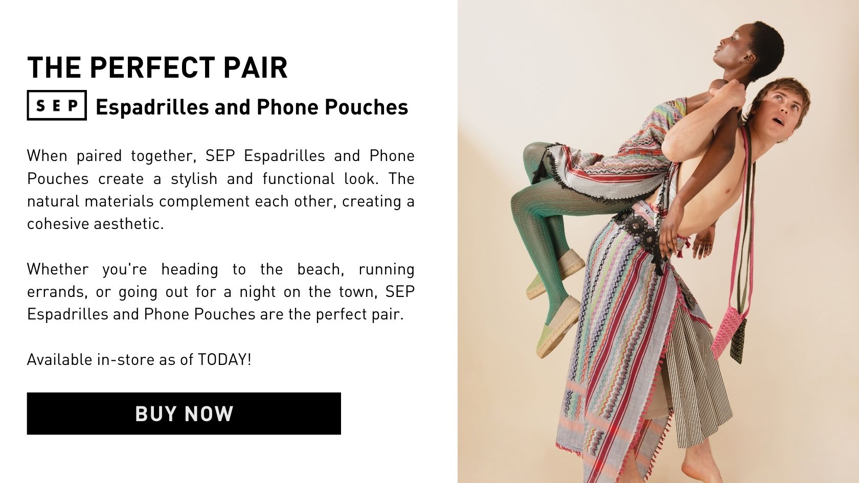 When paired together, SEP Espadrilles and Phone Pouches create a stylish and functional look. The natural materials complement each other, creating a cohesive aesthetic.   Whether you're heading to the beach, running errands, or going out for a night on the town, SEP Espadrilles and Phone Pouches are the perfect pair.   Available in-store as of TODAY!