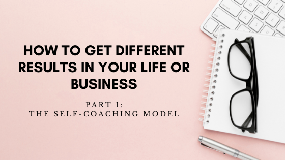 How to get different results in your life or business - Part 1: The self-coaching model