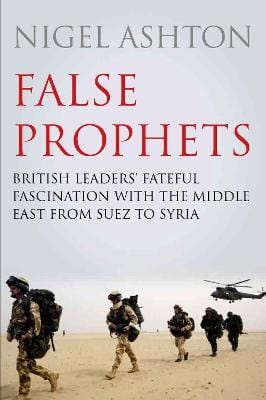 Ashton, Professor Nigel HISTORY False Prophets: British Leaders' Fateful Fascination with the Middle East from Suez to Syria