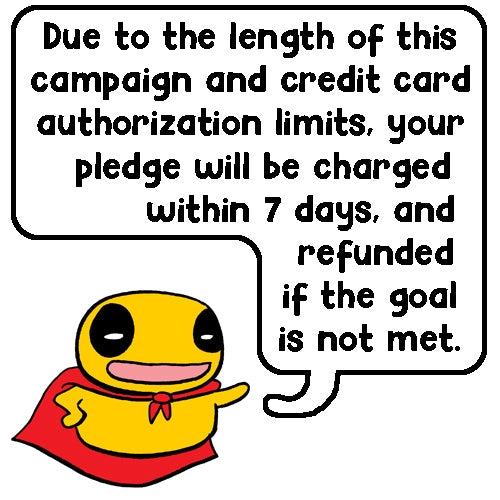 Due to the length of this campaign and credit card authorization limits, your pledge will be charged within 7 days, and refunded if the goal is not met.