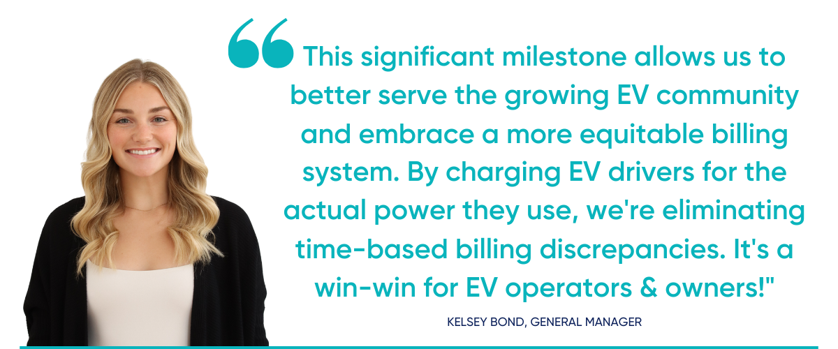 "This significant milestone allows us to better serve the growing EV community and embrace a more equitable billing system. By charging EV drivers for the actual power they use, we're eliminating time-based billing discrepancies.  It's a win-win for EV operators & owners!" said Kelsey Bond, General Manager.