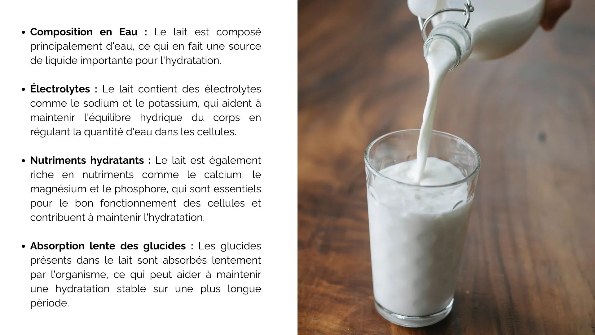 Composition en eau : Le lait est composé principalement d'eau, ce qui en fait une source de liquide importante pour l'hydratation. Électrolytes : Le lait contient des électrolytes comme le sodium et le potassium, qui aident à maintenir l'équilibre hydrique du corps en régulant la quantité d'eau dans les cellules. Nutriments hydratants : Le lait est également riche en nutriments comme le calcium, le magnésium et le phosphore, qui sont essentiels pour le bon fonctionnement des cellules et contribuent à maintenir l'hydratation. Absorption lente des glucides : Les glucides présents dans le lait sont absorbés lentement par l'organisme, ce qui peut aider à maintenir une hydratation stable sur une plus longue période. Complément alimentaire : Le lait peut être consommé en combinaison avec d'autres aliments, ce qui peut aider à reconstituer les réserves d'eau et d'électrolytes après un exercice physique ou une activité intense.