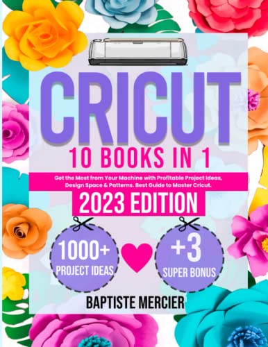 Cricut: 10 Books in 1: the Complete Guide for Beginners, Design Space and Profitable Project Ideas. Mastering All Machines, Tools and All Materials. All You Need Really to Know + Wow Bonuses and Tricks [Book]