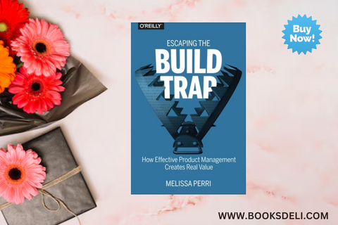 Escaping the Build Trap: How Effective Product Management Creates Real Value by Melissa Perri