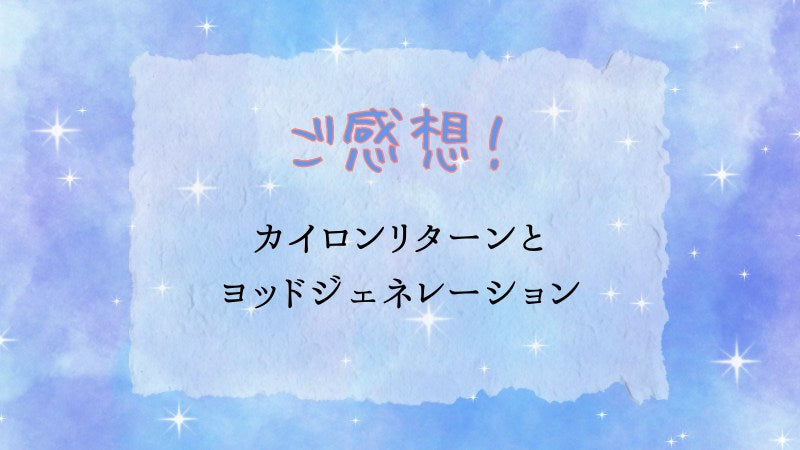 ご感想：カイロンリターン＆ヨッドジェネレーション