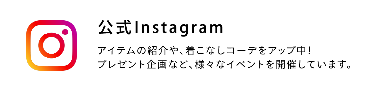 公式Instagram アイテムの紹介や、着こなしコーデをアップ中！プレゼント企画など、様々なイベントを開催しています。