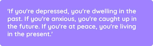 'If you're depressed, you're dwelling in the past. If you're anxious, you're caught up in the future. If you're at peace, you're living in the present.'