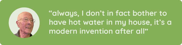 “always, I don’t in fact bother to have hot water in my house, it’s a modern invention after all”