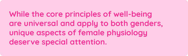 While the core principles of well-being are universal and apply to both genders, unique aspects of female physiology deserve special attention.