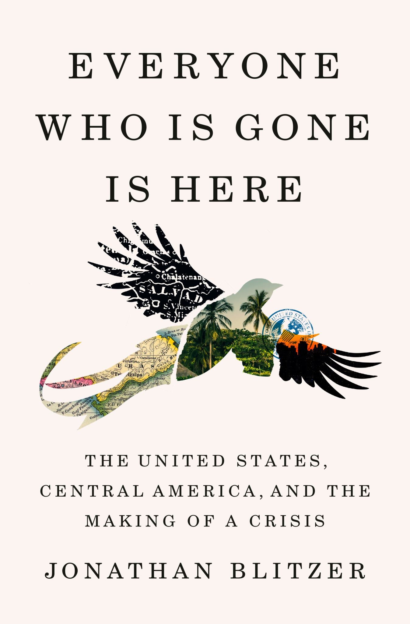 Everyone Who Is Gone Is Here : The United States, Central America, And The Making Of A Crisis