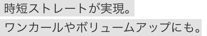 時短ストレートが実現。ワンカールやボリュームアップにも。