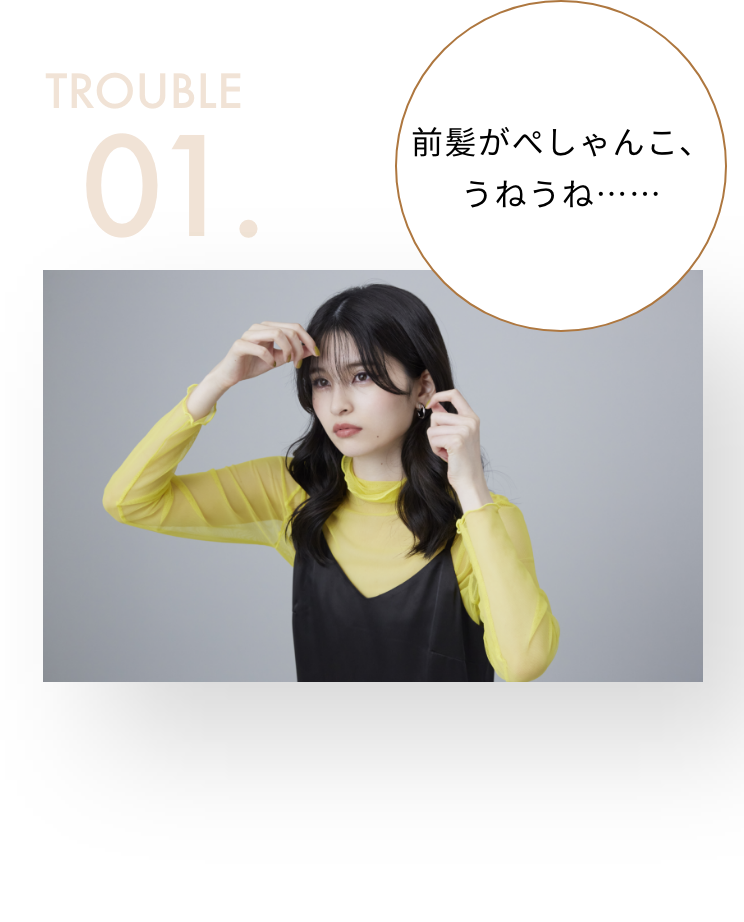 TROUBLE 01.前髪がぺしゃんこ、
            うねうね……