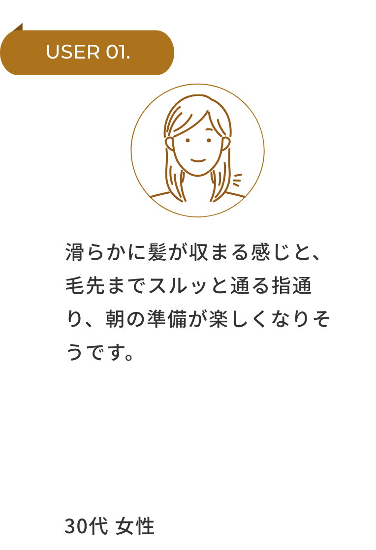 USER 01.滑らかに髪が収まる感じと、毛先までスルッと通る指通り、朝の準備が楽しくなりそうです。20代 女性