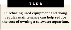 Purchasing used equipment and doing regular maintenance can help reduce the cost of owning a saltwater aquarium.