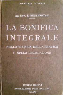 LA BONIFICA INTEGRALE NELLA TECNICA, NELLA PRATICA E NELLA LEGISLAZIONE Ing- Dott. Emilio Beneventani ULRICO HOEPLI EDITORE - MILANO, 1929
