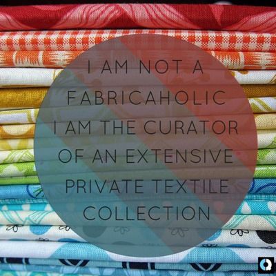 I'm not a fabricaholic, I am the curator of an extensive private textile collection!