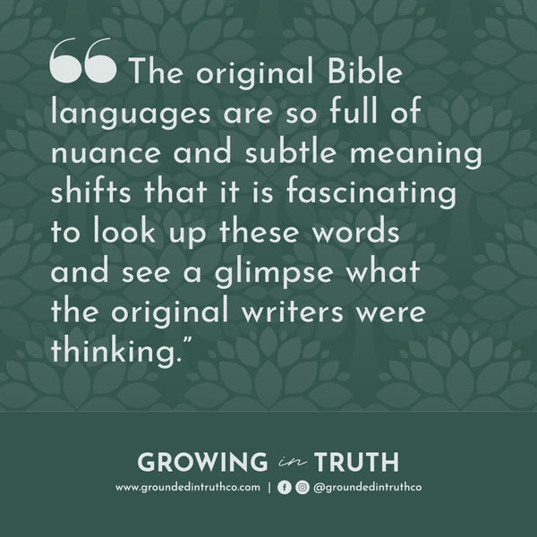 Quote graphic "The original Bible languages are so full of nuance and subtle meaning shifts that it is fascinating to me to look up these words and see a glimpse what the original writers were thinking"