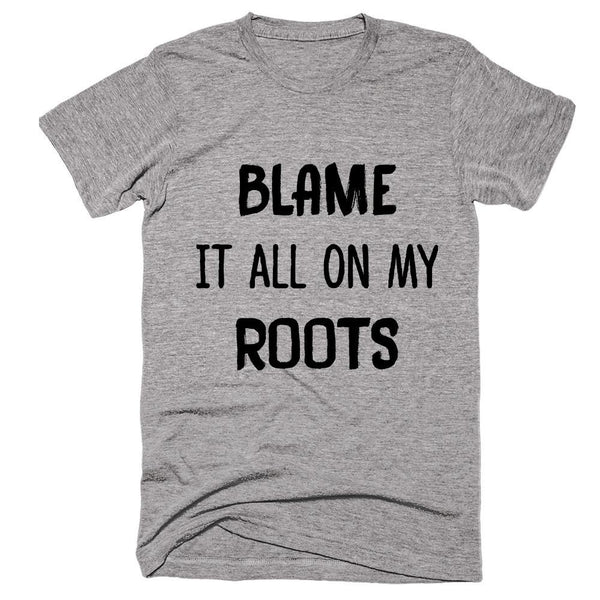 Blame It All On My Roots T-shirt – Shirtoopia