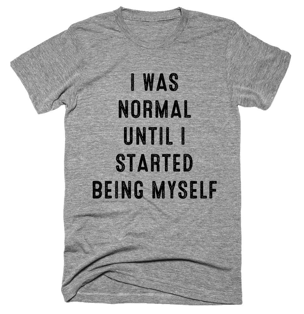 I Was Normal Until I Started Being Myself T-Shirt – Shirtoopia