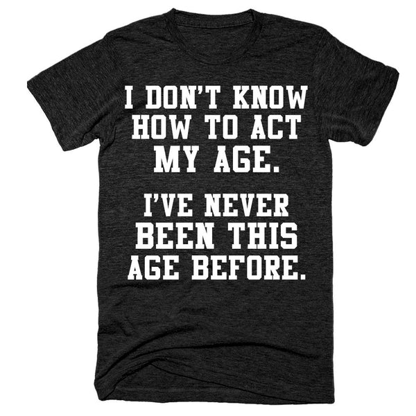 I don't know how to act my age I've never been this age before t-shirt ...
