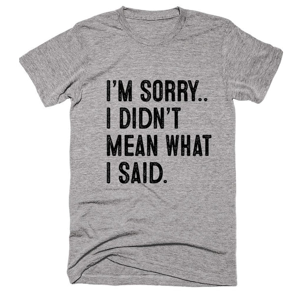 I’m Sorry.. I Didn’t Mean What I Said t-shirt – Shirtoopia