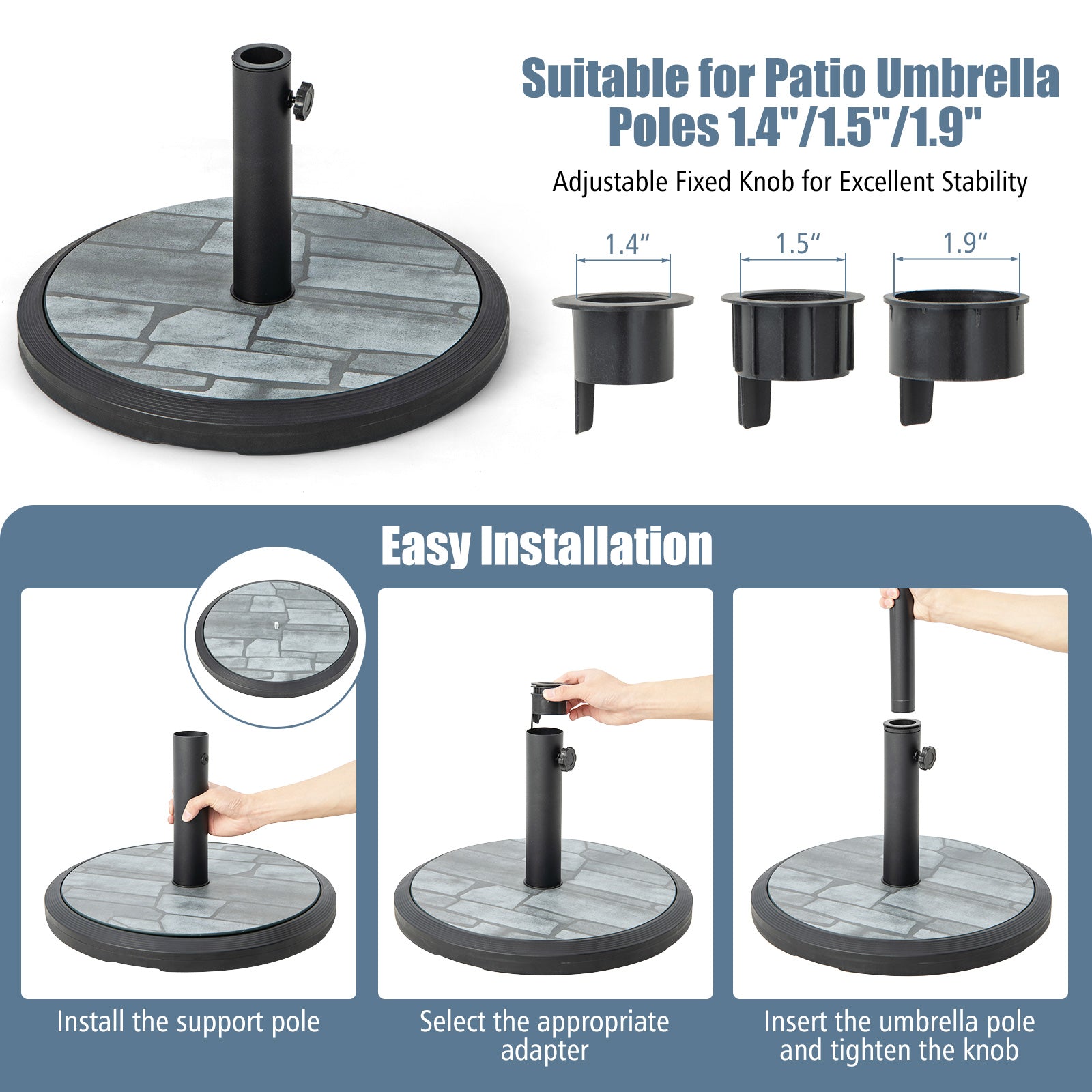 Compatible with 6-10 FT Umbrella: The patio umbrella base is designed with three adapters and a metal support pole, making it suitable for most 6-10 ft market umbrellas and patio table umbrellas. It can accommodate umbrella poles with diameters of 1.4", 1.5", or 1.9".