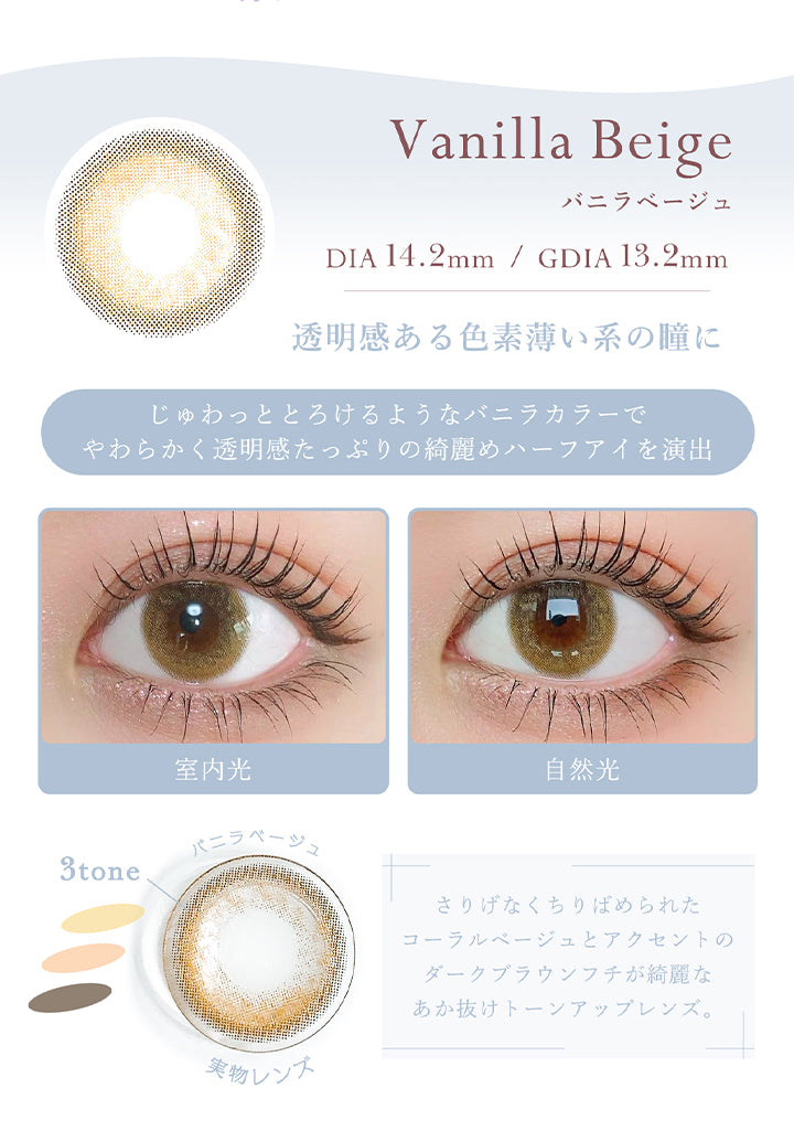 シェリールバイダイヤ(Cherir by Diya),Vanilla Beige,バニラベージュ,DIA14.2mm / 着色直径13.2mm,透明感ある色素薄い系の瞳に,じゅわっととろけるようなバニラカラーで,やわらかく透明感たっぷりの綺麗めハーフアイを演出,室内光での装用画像,,自然光での装用画像,バニラベージュのレンズ画像,3tone,さりげなくちりばめられた コーラルベージュとアクセントの ダークブラウンフチが綺麗な あか抜けトーンアップレンズ。|シェリールバイダイヤ Cherir by Diya ツーウィーク カラコン カラーコンタクト