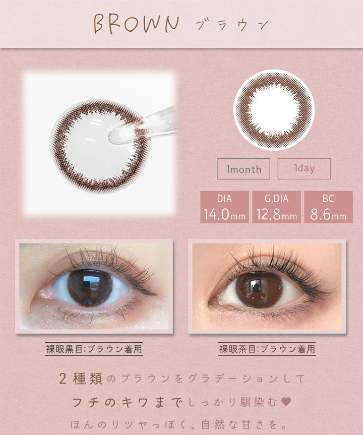 アイメイクワンマンス(eyemake 1month),BROWN,ブラウン,1month,1day,DIA14.0mm,G.DIA12.8mm,BC8.6mm,裸眼黒目:ブラウン着用,裸眼茶目:ブラウン着用,2種類のブラウンをグラデーションしてフチのキワまでしっかり馴染む♡,ほんのりツヤっぽく、自然な甘さを。,1month,LENS DETAIL VIEW MORE,1day|アイメイクワンマンス eyemake 1month カラコン カラーコンタクト