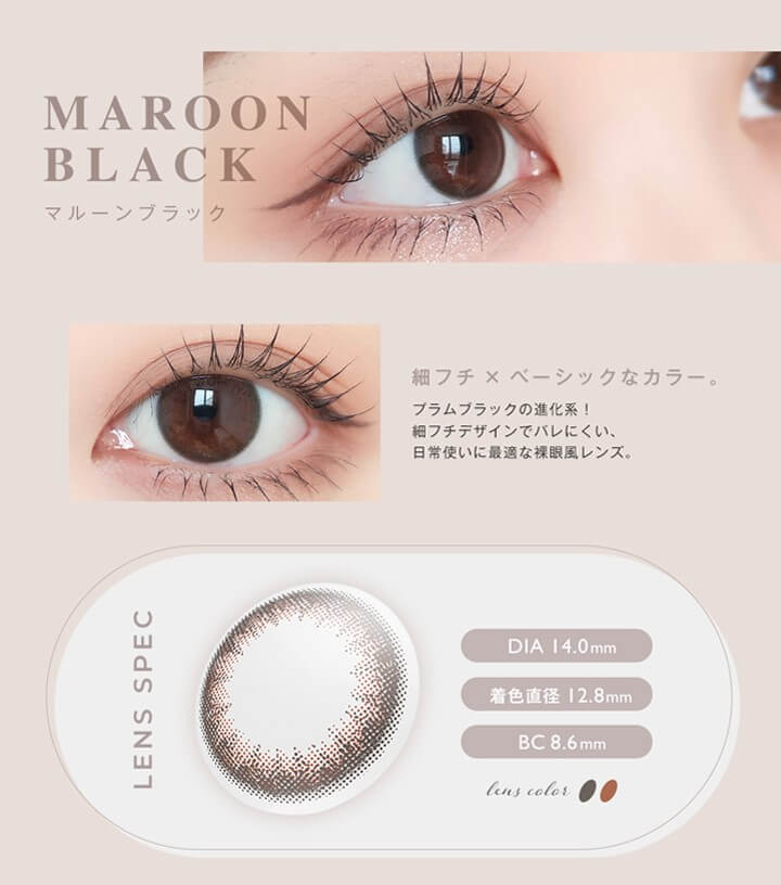 アンヴィ(envie),MAROON BLACK,マルーンブラック,細フチ×ベーシックなカラー。プラムブラックの進化系!細フチデザインでバレにくい、日常使いに最適な裸眼風レンズ。LENS SPEC,DIA 14.0mm,着色直径 12.8mm,BC 8.6mm,lens color 2tone|アンヴィ envie カラコン ワンデー カラーコンタクト