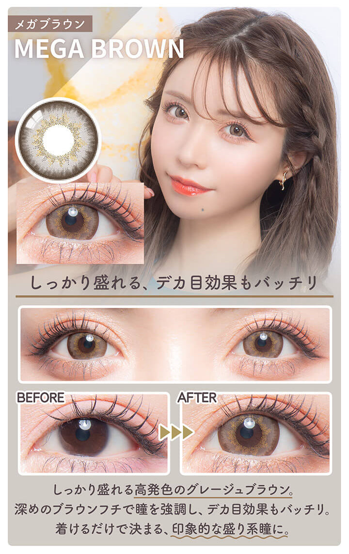 カラーズワンデー(colors1d),メガブラウン,MEGA BROWN,しっかり盛れる、デカ目効果もバッチリ,BEFORE,AFTER,しっかり盛れる高発色のグレージュブラウン。,深めのブラウンフチで瞳を強調し、デカ目効果もバッチリ。,着けるだけで決まる、印象的な盛り系瞳に。|カラーズワンデー colors1d カラコン カラーコンタクト