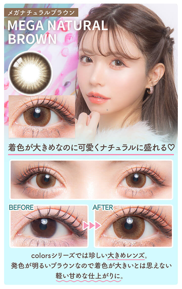 カラーズワンデー(colors1d),メガナチュラルブラウン,MEGA NATURAL BROWN,着色が大きめなのに可愛くナチュラルに盛れる♡,BEFORE,AFTER,colorsシリーズでは珍しい大きめレンズ。,発色が明るいブラウンなので着色が大きいとは思えない軽い甘めな仕上がりに。|カラーズワンデー colors1d カラコン カラーコンタクト