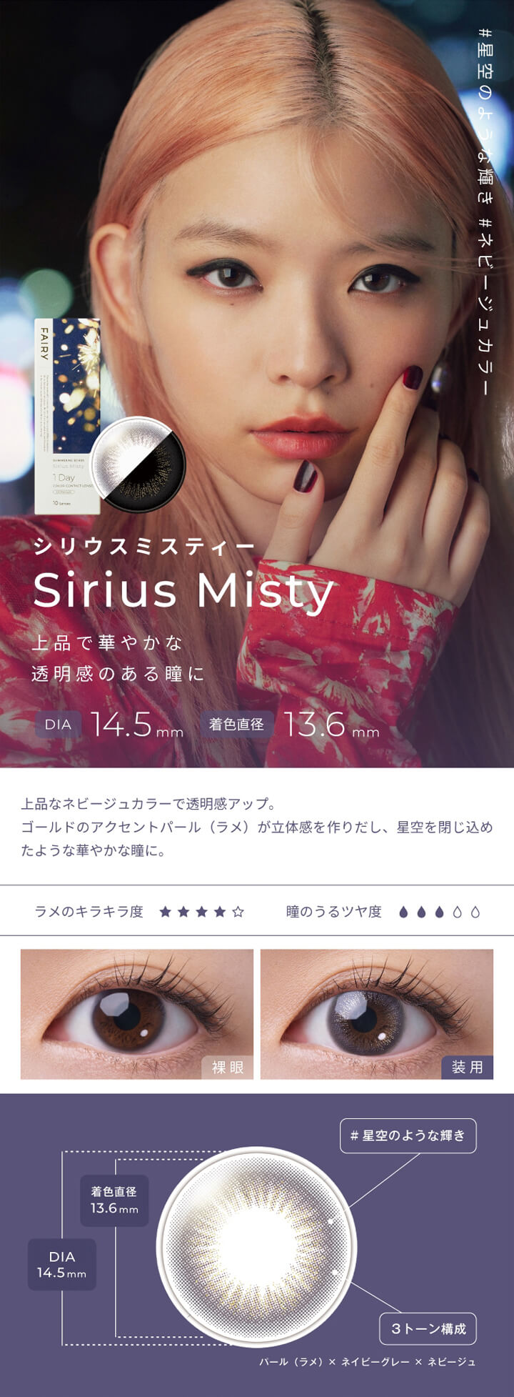 フェアリーワンデーシマーリングシリーズ(FAIRY 1day SHIMMERING SERIES),#星空のような輝き,#ネビージュカラー,シリウスミスティー,Sirius Misty,上品で華やかな透明感のある瞳に,DIA 14.5mm,着色直径 13.6mm,上品なネビージュカラーで透明感アップ。,ゴールドのアクセントパール(ラメ)が立体感を作りだし、星空を閉じ込めたような華やかな瞳に。,ラメのキラキラ度,瞳のうるツヤ度,裸眼,装用,#星空のような輝き,3トーン構成,パール(ラメ)×ネイビーグレー×ネビージュ|フェアリーワンデーシマーリングシリーズ FAIRY 1day SHIMMERING SERIES カラコン カラーコンタクト