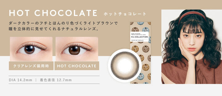 エヌズコレクション(N's COLLECTION),ホットチョコレート(HOT CHOCOLATE),ダークカラーのフチとほんのり色づくライトブラウンで瞳を立体的に見せてくれるナチュラルレンズ。,DIA14.2mm,着色直径12.7mm|エヌズコレクション N's COLLECTION カラコン カラーコンタクト