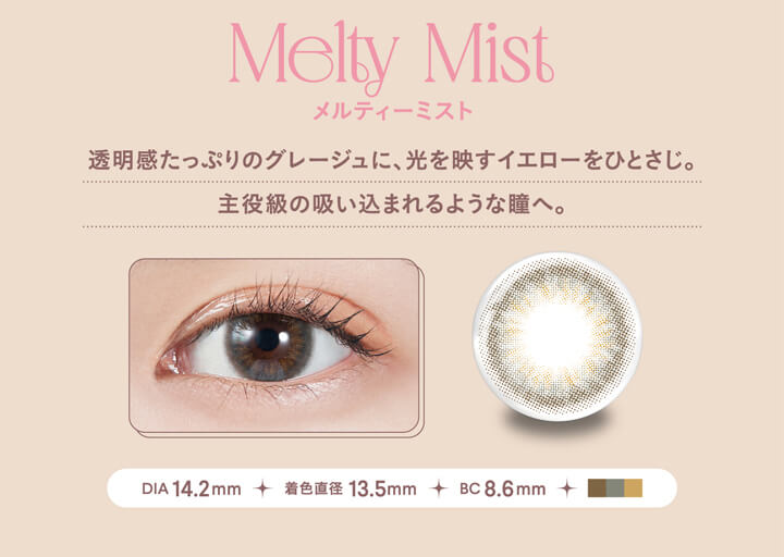 モラクワンデー(MOLAK 1day),Melty Mist,メルティーミスト,透明感たっぷりのグレージュに、光を映すイエローをひとさじ。,主役級の吸い込まれるような瞳へ。,DIA 14.2mm,着色直径 13.5mm,BC 8.6mm|モラクワンデー MOLAK 1day カラコン カラーコンタクト