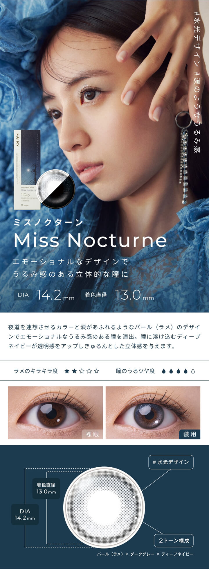 フェアリーワンデーシマーリングシリーズ(FAIRY 1day SHIMMERING SERIES),#水光デザイン,#涙のようなうるみ感,ミスノクターン,Miss Nocturne,エモーショナルなデザインでうるみ感のある立体的な瞳に,DIA 14.2mm,着色直径 13.0mm,夜道を連想させるカラーと涙があふれるようなパール(ラメ)のデザインでエモーショナルなうるみ感のある瞳を演出。瞳に溶け込むディープネイビーが透明感をアップしきゅるんとした立体感を与えます。,ラメのキラキラ度,瞳のうるツヤ度,裸眼,装用,#水光デザイン,2トーン構成,パール(ラメ)×ダークグレー×ディープネイビー|フェアリーワンデーシマーリングシリーズ FAIRY 1day SHIMMERING SERIES カラコン カラーコンタクト