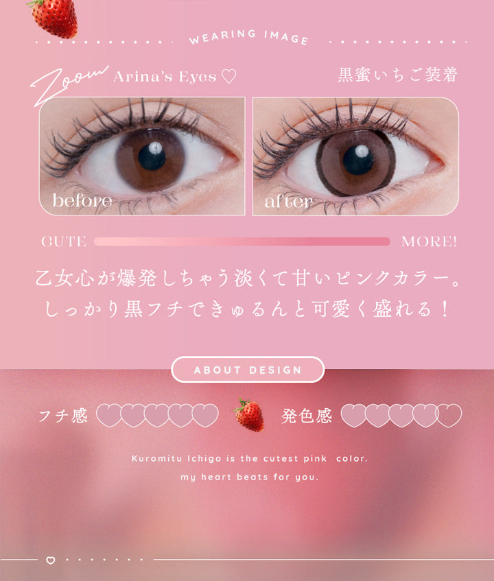 アイリスト(eyelist),WEARING IMAGE,Arina's Eyes,黒蜜いちご装着,before,after,CUTE,MORE!,乙女心が爆発しちゃう淡くて甘いピンクカラー。,しっかり黒フチできゅるんと可愛く盛れる!,ABOUT DESIGN,フチ感,発色感|アイリスト eyelist カラコン カラーコンタクト